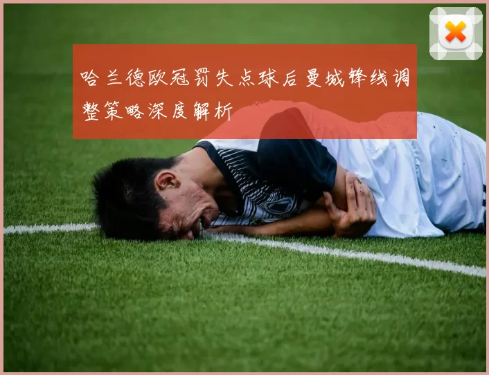 哈兰德欧冠罚失点球后曼城锋线调整策略深度解析