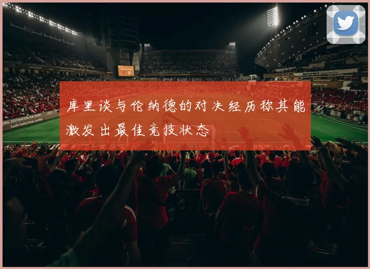 库里谈与伦纳德的对决经历称其能激发出最佳竞技状态