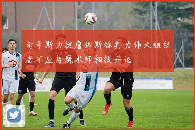 考辛斯力挺詹姆斯称其为伟大组织者不应与魔术师相提并论