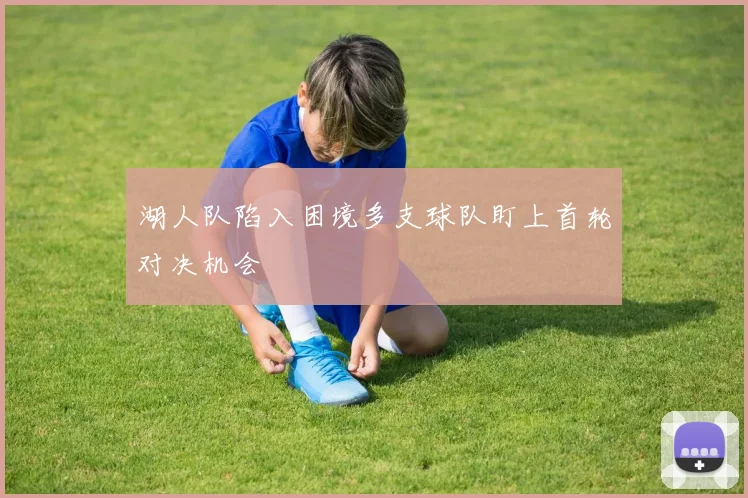 湖人队陷入困境多支球队盯上首轮对决机会