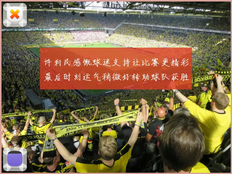 许利民感慨球迷支持让比赛更精彩最后时刻运气稍微好转助球队获胜